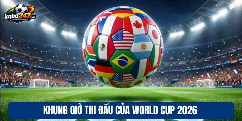 KQBD World Cup 2026 90 Khung giờ thi đấu của World Cup 2026