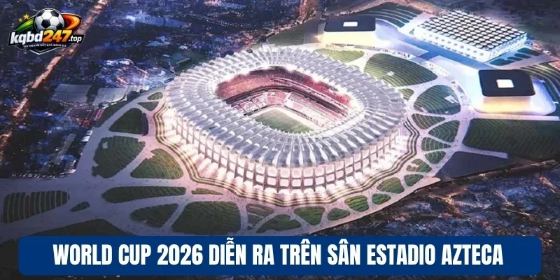 World Cup 2026 diễn ra trên sân Estadio Azteca